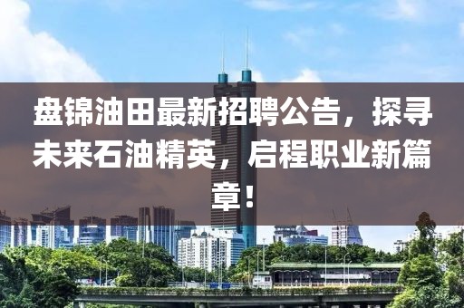 盘锦油田最新招聘公告，探寻未来石油精英，启程职业新篇章！