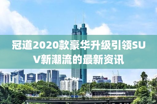 冠道2020款豪华升级引领SUV新潮流的最新资讯