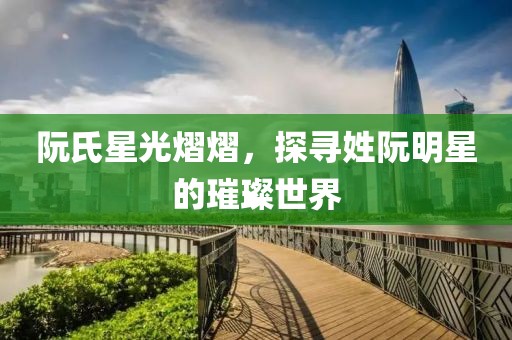 阮氏星光熠熠，探寻姓阮明星的璀璨世界