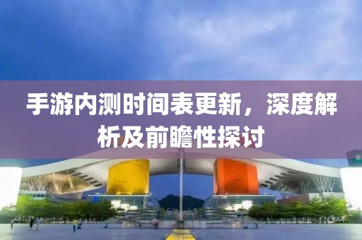 手游内测时间表更新，深度解析及前瞻性探讨