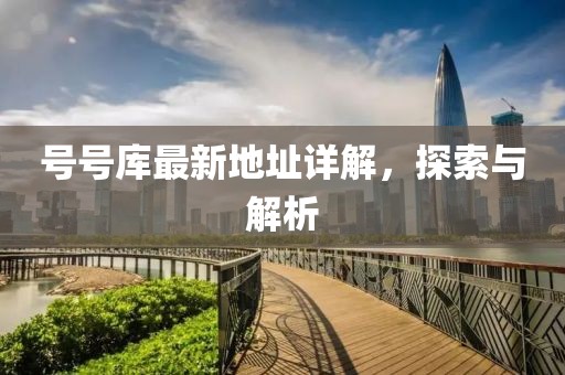号号库最新地址详解，探索与解析