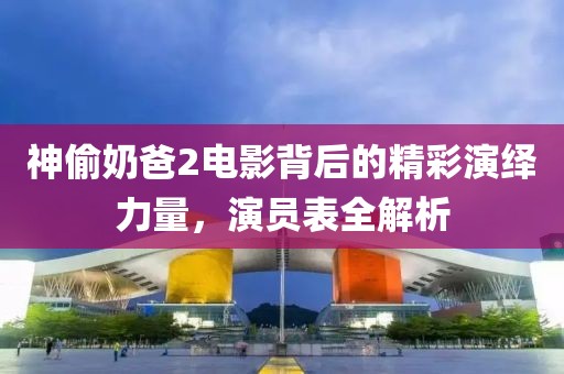 神偷奶爸2电影背后的精彩演绎力量，演员表全解析