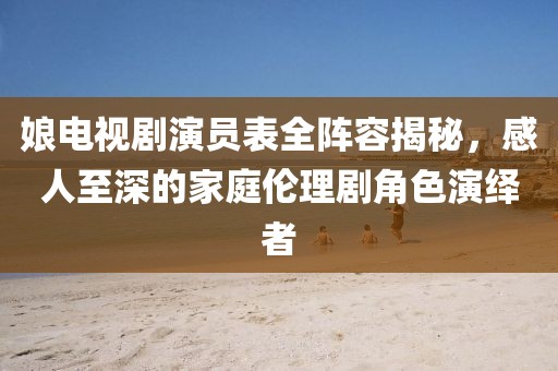 娘电视剧演员表全阵容揭秘，感人至深的家庭伦理剧角色演绎者