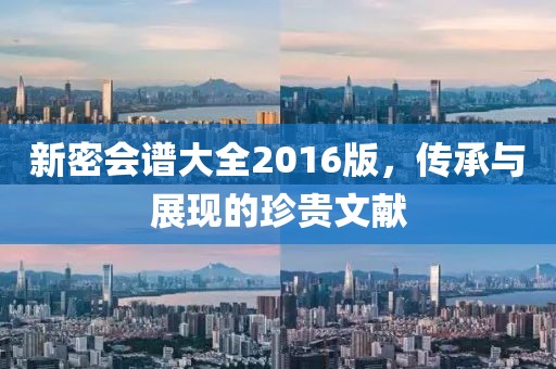 新密会谱大全2016版，传承与展现的珍贵文献