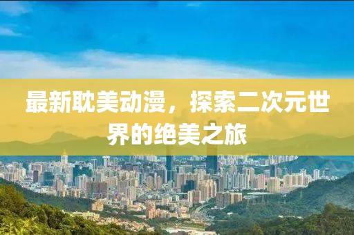 最新耽美动漫，探索二次元世界的绝美之旅