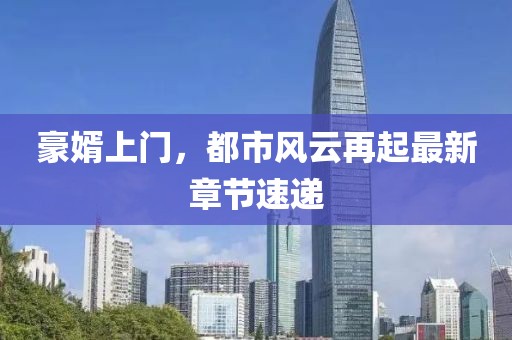 豪婿上门，都市风云再起最新章节速递