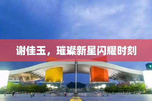 谢佳玉，璀璨新星闪耀时刻