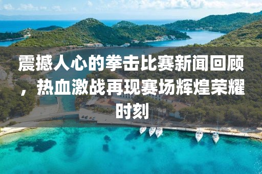 震撼人心的拳击比赛新闻回顾，热血激战再现赛场辉煌荣耀时刻