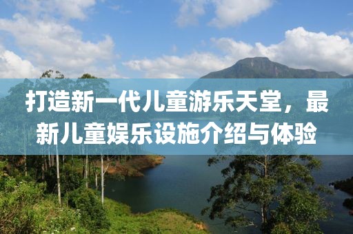 打造新一代儿童游乐天堂，最新儿童娱乐设施介绍与体验