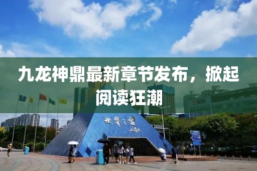 九龙神鼎最新章节发布，掀起阅读狂潮