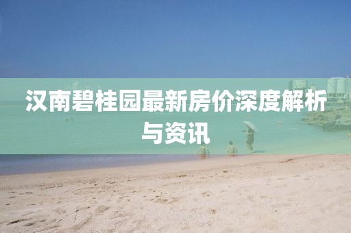 汉南碧桂园最新房价深度解析与资讯