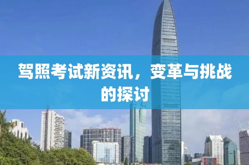 驾照考试新资讯，变革与挑战的探讨