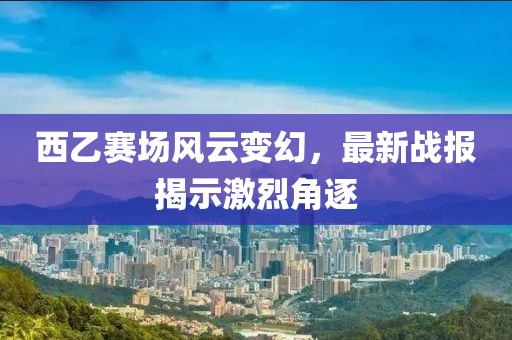 西乙赛场风云变幻，最新战报揭示激烈角逐