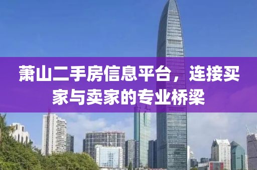 萧山二手房信息平台，连接买家与卖家的专业桥梁