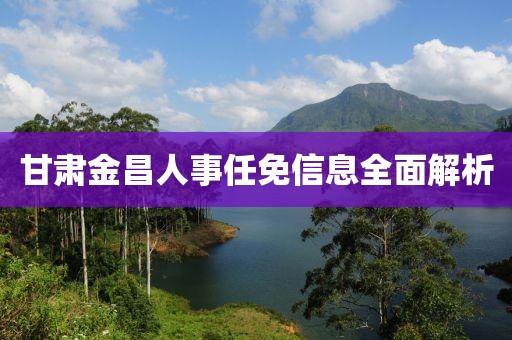 甘肃金昌人事任免信息全面解析
