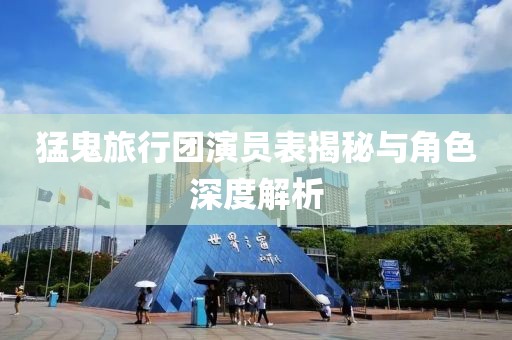 猛鬼旅行团演员表揭秘与角色深度解析