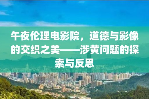 午夜伦理电影院，道德与影像的交织之美——涉黄问题的探索与反思