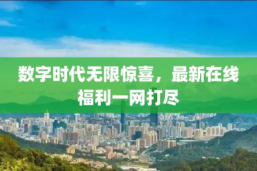 数字时代无限惊喜，最新在线福利一网打尽