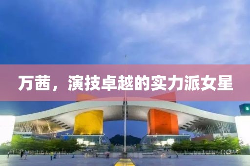 万茜，演技卓越的实力派女星