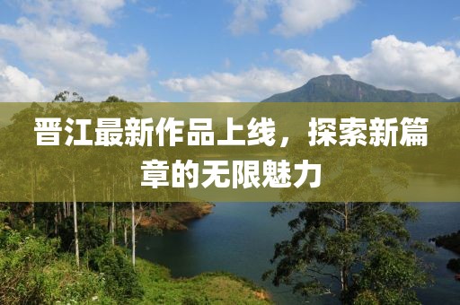 晋江最新作品上线，探索新篇章的无限魅力