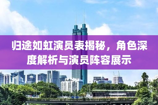 归途如虹演员表揭秘，角色深度解析与演员阵容展示