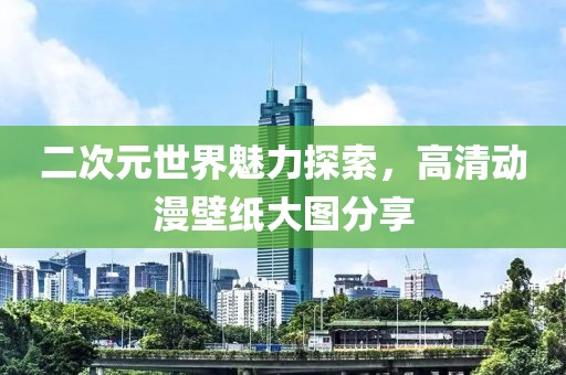 二次元世界魅力探索，高清动漫壁纸大图分享