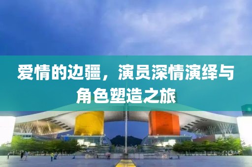 爱情的边疆，演员深情演绎与角色塑造之旅