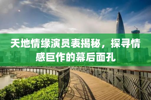 天地情缘演员表揭秘，探寻情感巨作的幕后面孔
