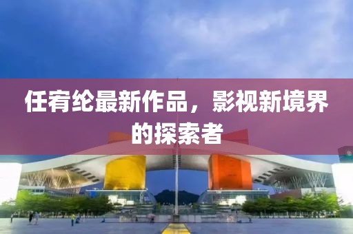 任宥纶最新作品，影视新境界的探索者
