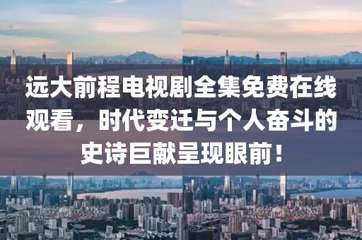 远大前程电视剧全集免费在线观看，时代变迁与个人奋斗的史诗巨献呈现眼前！