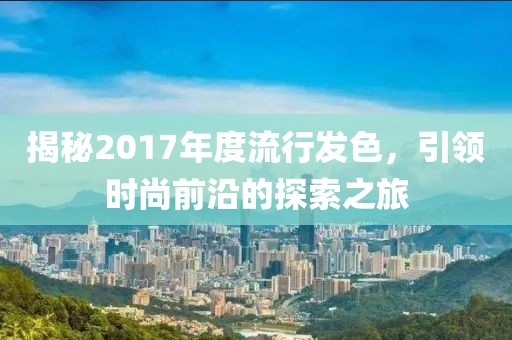 揭秘2017年度流行发色，引领时尚前沿的探索之旅
