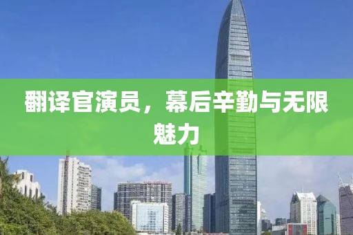 翻译官演员，幕后辛勤与无限魅力