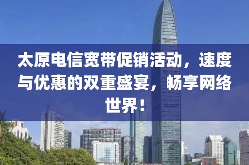 太原电信宽带促销活动，速度与优惠的双重盛宴，畅享网络世界！