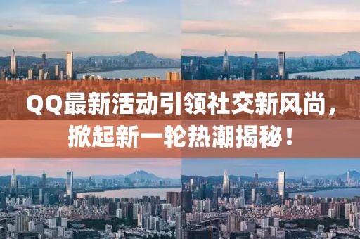 QQ最新活动引领社交新风尚，掀起新一轮热潮揭秘！