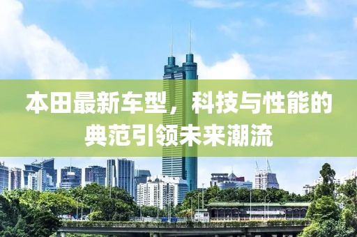 本田最新车型，科技与性能的典范引领未来潮流