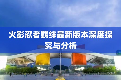 火影忍者羁绊最新版本深度探究与分析