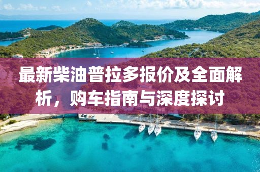 最新柴油普拉多报价及全面解析，购车指南与深度探讨