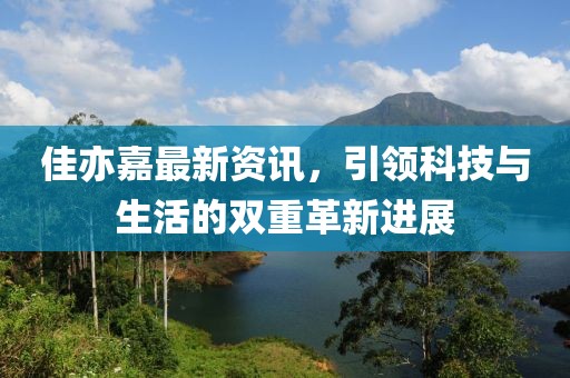 佳亦嘉最新资讯，引领科技与生活的双重革新进展
