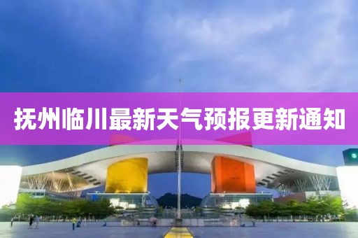 抚州临川最新天气预报更新通知