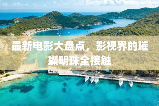 最新电影大盘点，影视界的璀璨明珠全接触