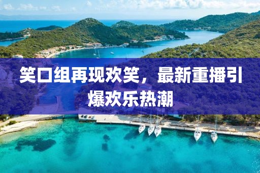 笑口组再现欢笑，最新重播引爆欢乐热潮