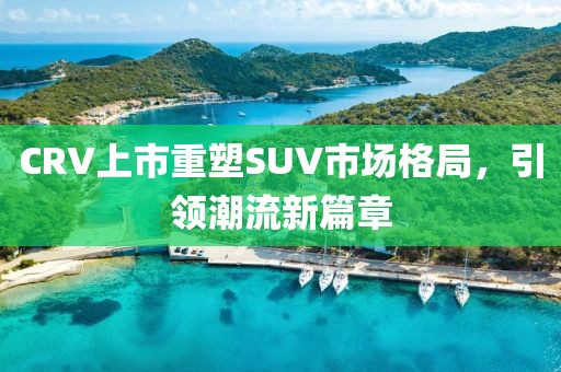 CRV上市重塑SUV市场格局，引领潮流新篇章