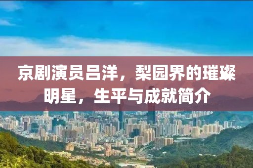 京剧演员吕洋，梨园界的璀璨明星，生平与成就简介