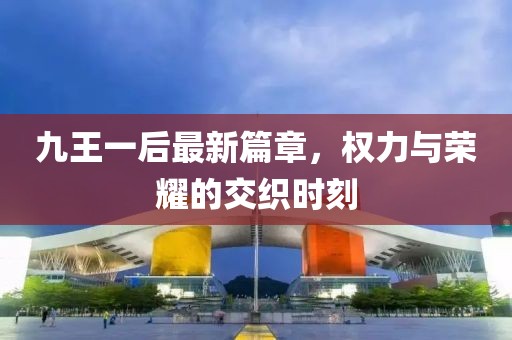 九王一后最新篇章，权力与荣耀的交织时刻