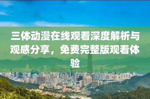 三体动漫在线观看深度解析与观感分享，免费完整版观看体验