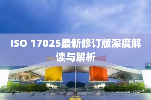 ISO 17025最新修订版深度解读与解析