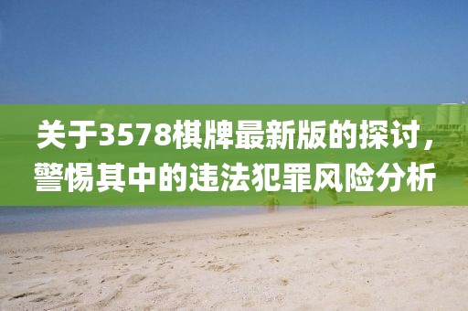 关于3578棋牌最新版的探讨，警惕其中的违法犯罪风险分析