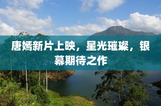 唐嫣新片上映，星光璀璨，银幕期待之作