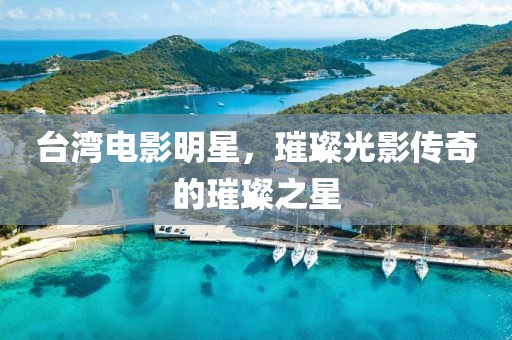 台湾电影明星，璀璨光影传奇的璀璨之星