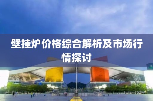 壁挂炉价格综合解析及市场行情探讨